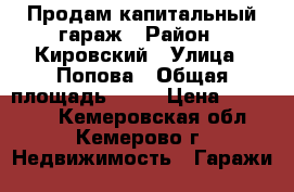 Продам капитальный гараж › Район ­ Кировский › Улица ­ Попова › Общая площадь ­ 18 › Цена ­ 150 000 - Кемеровская обл., Кемерово г. Недвижимость » Гаражи   